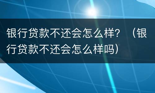 银行贷款不还会怎么样？（银行贷款不还会怎么样吗）