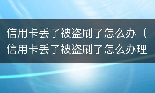 信用卡丢了被盗刷了怎么办（信用卡丢了被盗刷了怎么办理）