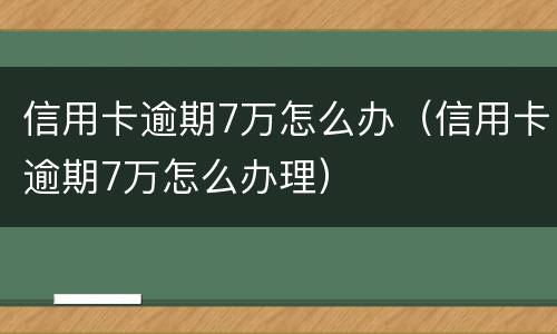 信用卡逾期7万怎么办（信用卡逾期7万怎么办理）
