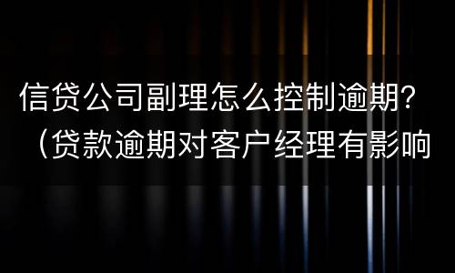 信贷公司副理怎么控制逾期？（贷款逾期对客户经理有影响吗）