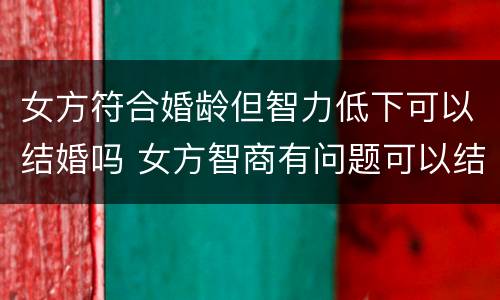 女方符合婚龄但智力低下可以结婚吗 女方智商有问题可以结婚么