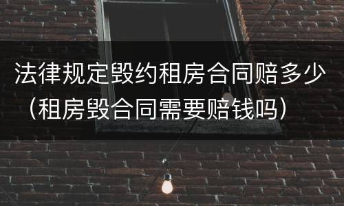 法律规定毁约租房合同赔多少（租房毁合同需要赔钱吗）
