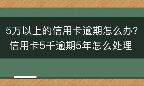 5万以上的信用卡逾期怎么办？ 信用卡5千逾期5年怎么处理