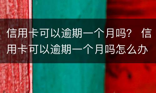 信用卡可以逾期一个月吗？ 信用卡可以逾期一个月吗怎么办