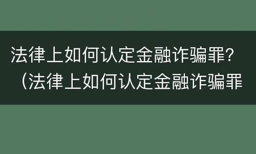 法律上如何认定金融诈骗罪？（法律上如何认定金融诈骗罪行为）