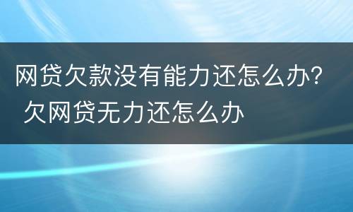 网贷欠款没有能力还怎么办？ 欠网贷无力还怎么办