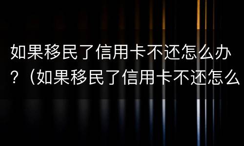 如果移民了信用卡不还怎么办?（如果移民了信用卡不还怎么办理）