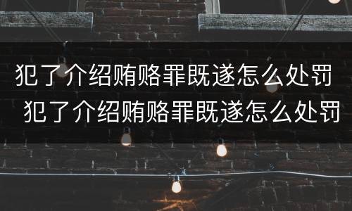 犯了介绍贿赂罪既遂怎么处罚 犯了介绍贿赂罪既遂怎么处罚呢