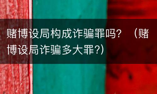 赌博设局构成诈骗罪吗？（赌博设局诈骗多大罪?）