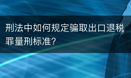 刑法中如何规定骗取出口退税罪量刑标准?