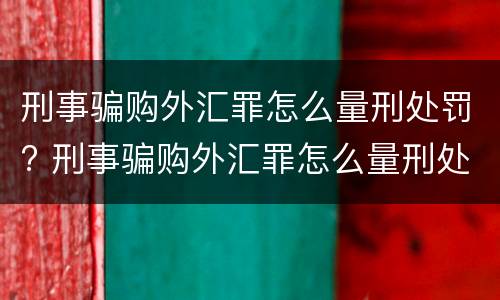 刑事骗购外汇罪怎么量刑处罚? 刑事骗购外汇罪怎么量刑处罚案例