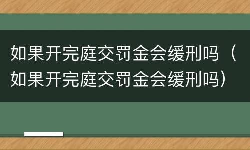 如果开完庭交罚金会缓刑吗（如果开完庭交罚金会缓刑吗）