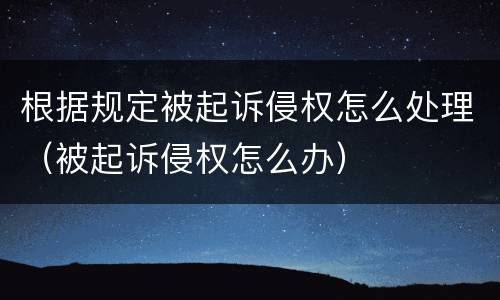 根据规定被起诉侵权怎么处理（被起诉侵权怎么办）