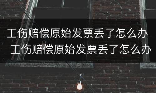 工伤赔偿原始发票丢了怎么办 工伤赔偿原始发票丢了怎么办呢