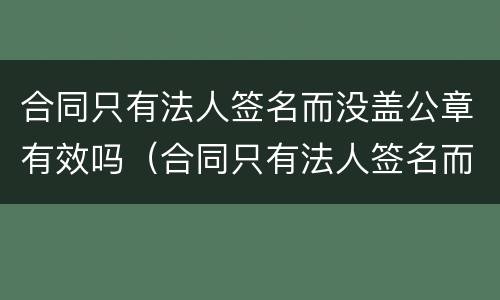 合同只有法人签名而没盖公章有效吗（合同只有法人签名而没盖公章有效吗）