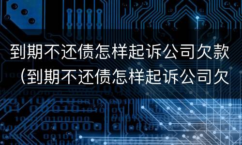 到期不还债怎样起诉公司欠款（到期不还债怎样起诉公司欠款人）