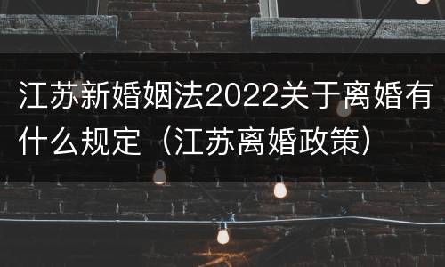 江苏新婚姻法2022关于离婚有什么规定（江苏离婚政策）