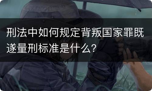 刑法中如何规定背叛国家罪既遂量刑标准是什么？