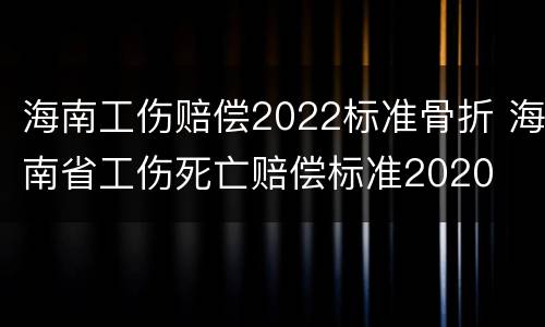 海南工伤赔偿2022标准骨折 海南省工伤死亡赔偿标准2020