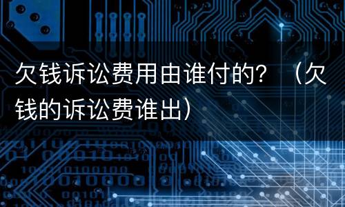欠钱诉讼费用由谁付的？（欠钱的诉讼费谁出）