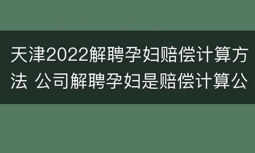 天津2022解聘孕妇赔偿计算方法 公司解聘孕妇是赔偿计算公式