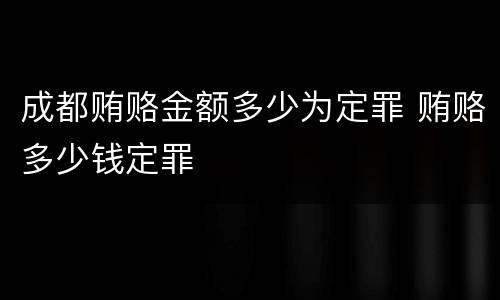 成都贿赂金额多少为定罪 贿赂多少钱定罪
