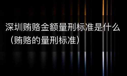 深圳贿赂金额量刑标准是什么（贿赂的量刑标准）