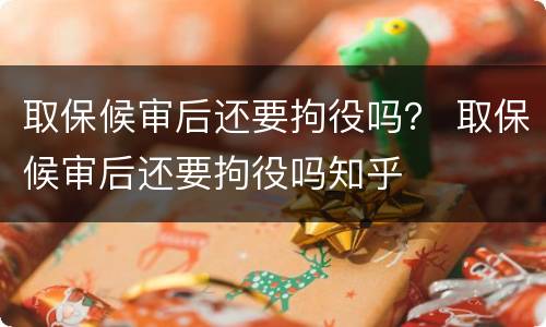 取保候审后还要拘役吗？ 取保候审后还要拘役吗知乎