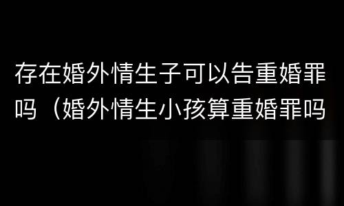 存在婚外情生子可以告重婚罪吗（婚外情生小孩算重婚罪吗）