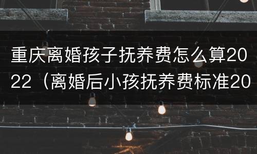 重庆离婚孩子抚养费怎么算2022（离婚后小孩抚养费标准2020）