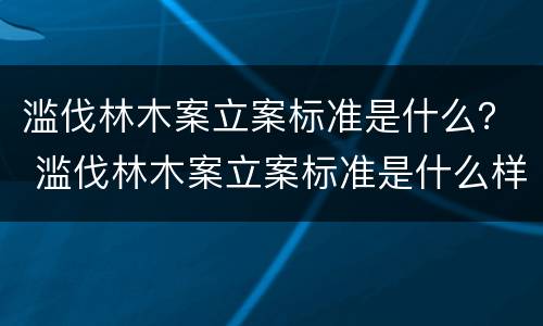 滥伐林木案立案标准是什么？ 滥伐林木案立案标准是什么样的