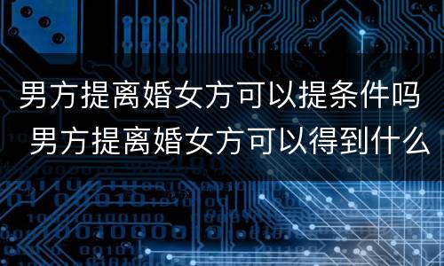 男方提离婚女方可以提条件吗 男方提离婚女方可以得到什么补偿