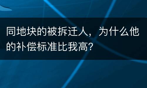 同地块的被拆迁人，为什么他的补偿标准比我高？