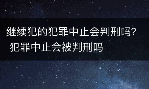 继续犯的犯罪中止会判刑吗？ 犯罪中止会被判刑吗