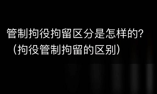 管制拘役拘留区分是怎样的？（拘役管制拘留的区别）