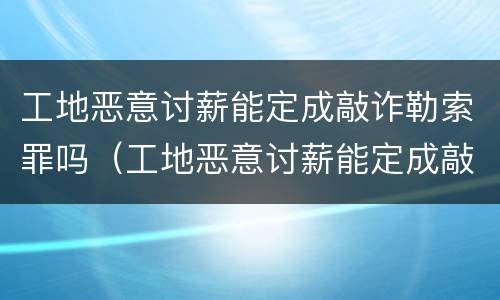工地恶意讨薪能定成敲诈勒索罪吗（工地恶意讨薪能定成敲诈勒索罪吗判几年）