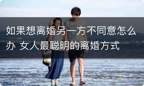 如果想离婚另一方不同意怎么办 女人最聪明的离婚方式
