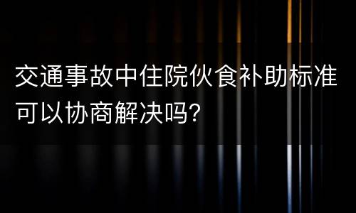 交通事故中住院伙食补助标准可以协商解决吗？