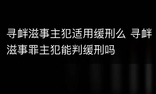 寻衅滋事主犯适用缓刑么 寻衅滋事罪主犯能判缓刑吗