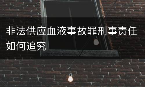 非法供应血液事故罪刑事责任如何追究