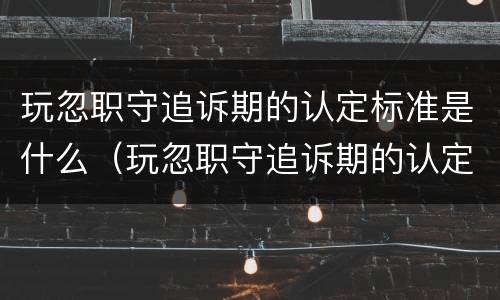 玩忽职守追诉期的认定标准是什么（玩忽职守追诉期的认定标准是什么）