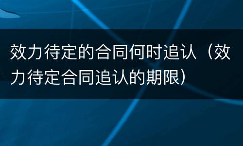 效力待定的合同何时追认（效力待定合同追认的期限）