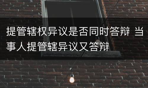 提管辖权异议是否同时答辩 当事人提管辖异议又答辩