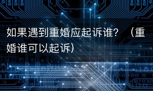 如果遇到重婚应起诉谁？（重婚谁可以起诉）