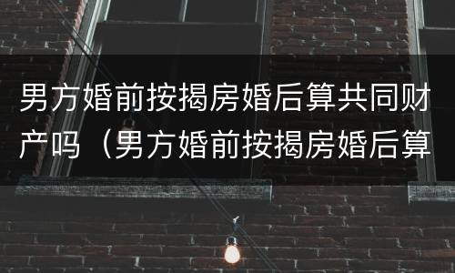 男方婚前按揭房婚后算共同财产吗（男方婚前按揭房婚后算共同财产吗）