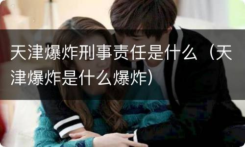 天津爆炸刑事责任是什么（天津爆炸是什么爆炸）