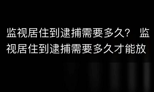 监视居住到逮捕需要多久？ 监视居住到逮捕需要多久才能放人