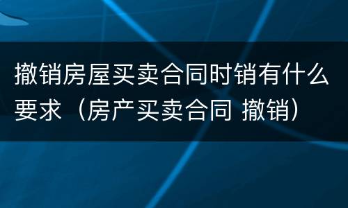 撤销房屋买卖合同时销有什么要求（房产买卖合同 撤销）
