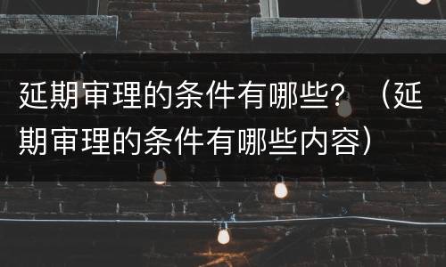延期审理的条件有哪些？（延期审理的条件有哪些内容）