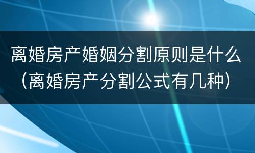 离婚房产婚姻分割原则是什么（离婚房产分割公式有几种）